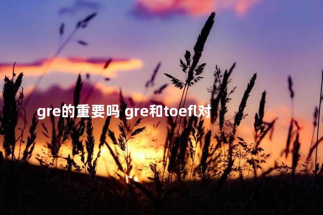 gre的重要吗 gre和toefl对应